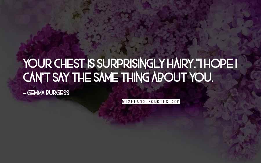 Gemma Burgess Quotes: Your chest is surprisingly hairy.''I hope I can't say the same thing about you.