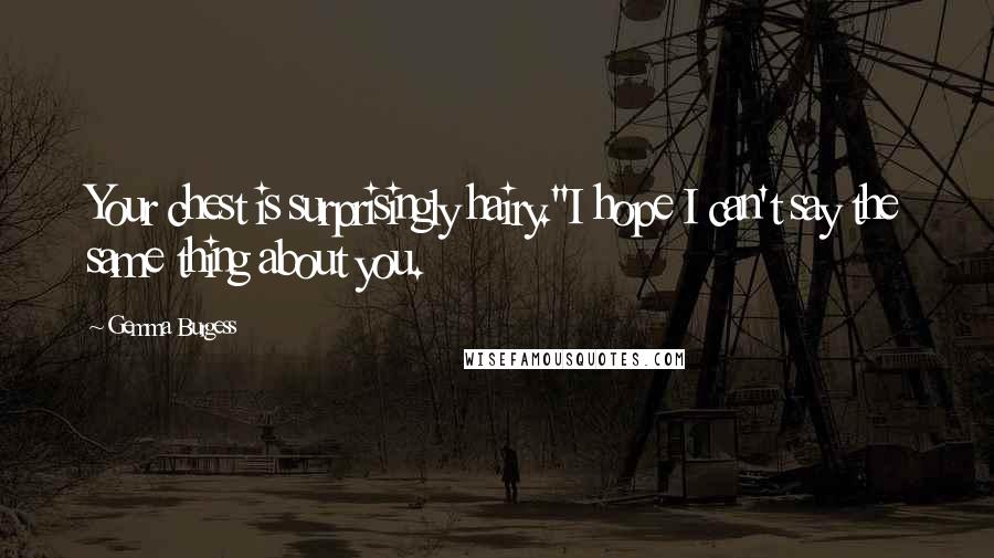 Gemma Burgess Quotes: Your chest is surprisingly hairy.''I hope I can't say the same thing about you.