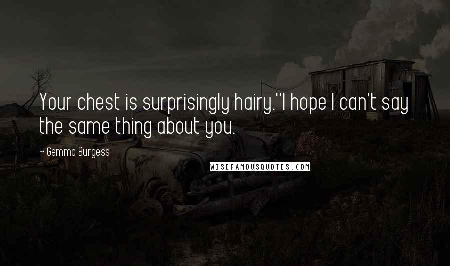 Gemma Burgess Quotes: Your chest is surprisingly hairy.''I hope I can't say the same thing about you.