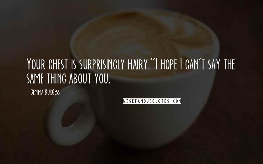 Gemma Burgess Quotes: Your chest is surprisingly hairy.''I hope I can't say the same thing about you.