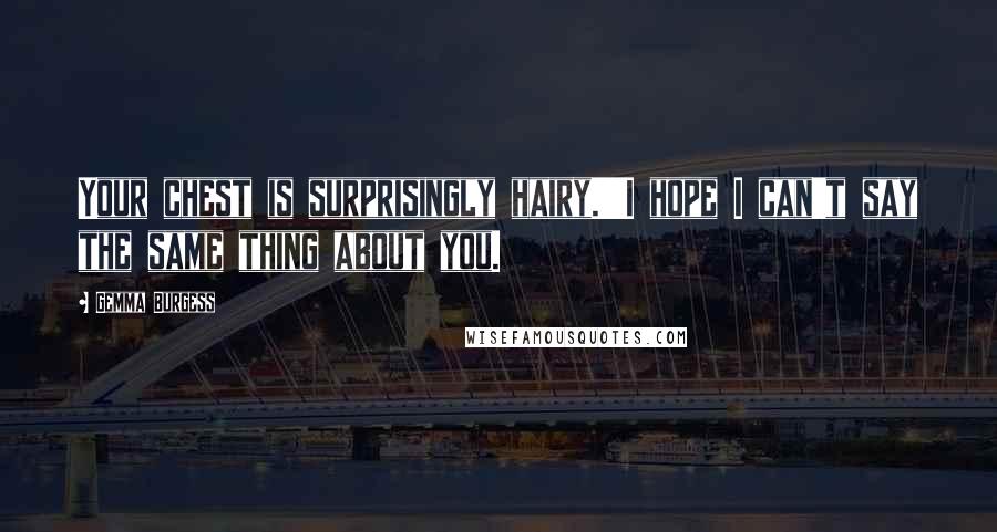Gemma Burgess Quotes: Your chest is surprisingly hairy.''I hope I can't say the same thing about you.
