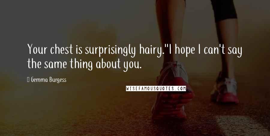 Gemma Burgess Quotes: Your chest is surprisingly hairy.''I hope I can't say the same thing about you.