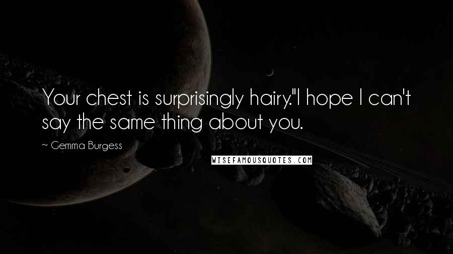Gemma Burgess Quotes: Your chest is surprisingly hairy.''I hope I can't say the same thing about you.