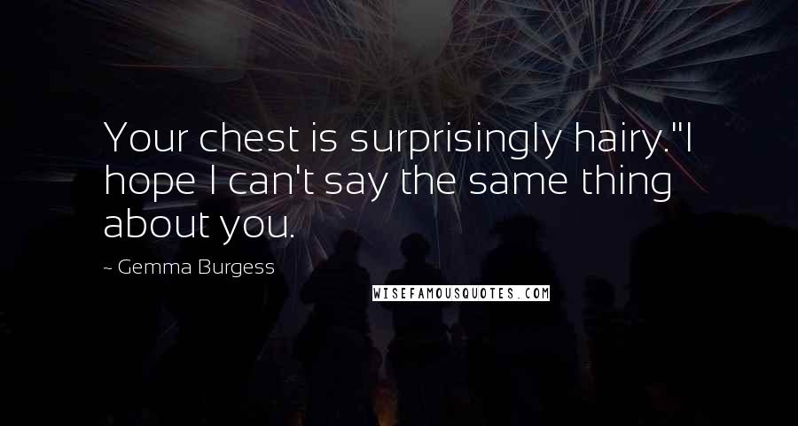 Gemma Burgess Quotes: Your chest is surprisingly hairy.''I hope I can't say the same thing about you.