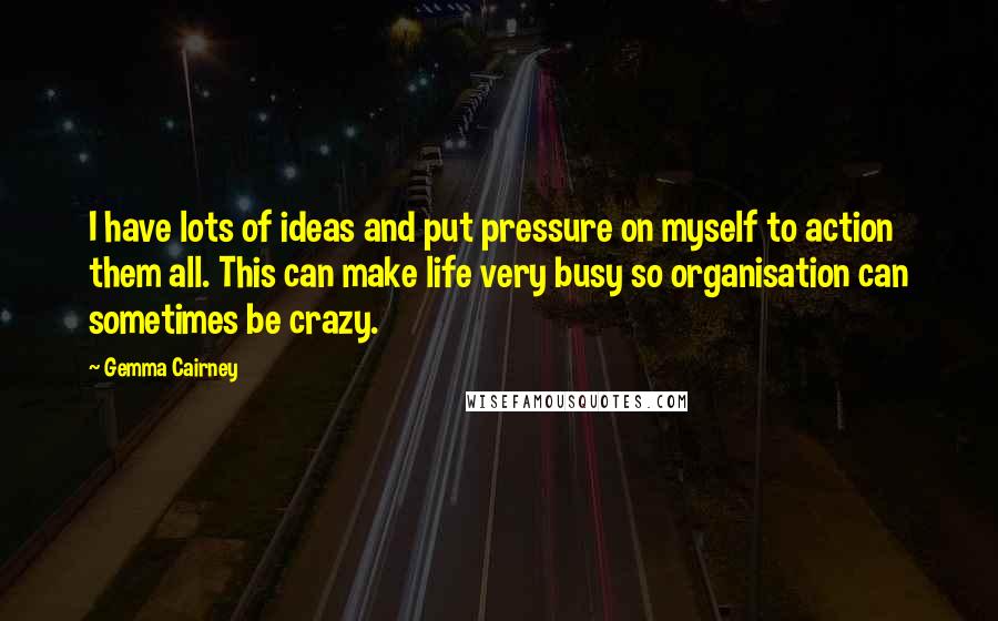 Gemma Cairney Quotes: I have lots of ideas and put pressure on myself to action them all. This can make life very busy so organisation can sometimes be crazy.