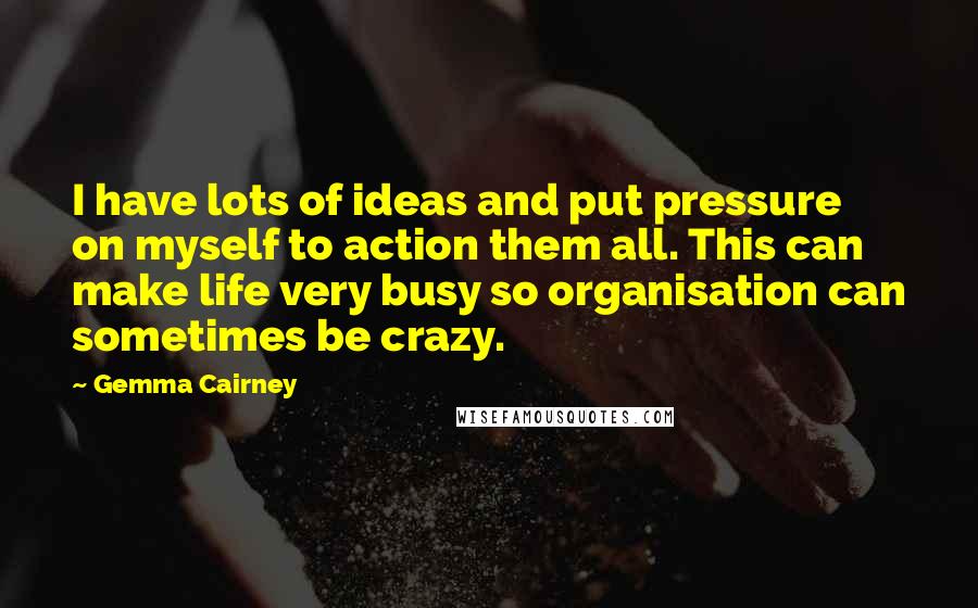 Gemma Cairney Quotes: I have lots of ideas and put pressure on myself to action them all. This can make life very busy so organisation can sometimes be crazy.