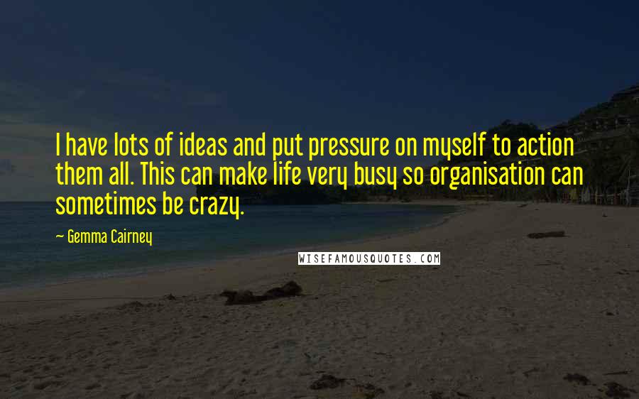 Gemma Cairney Quotes: I have lots of ideas and put pressure on myself to action them all. This can make life very busy so organisation can sometimes be crazy.