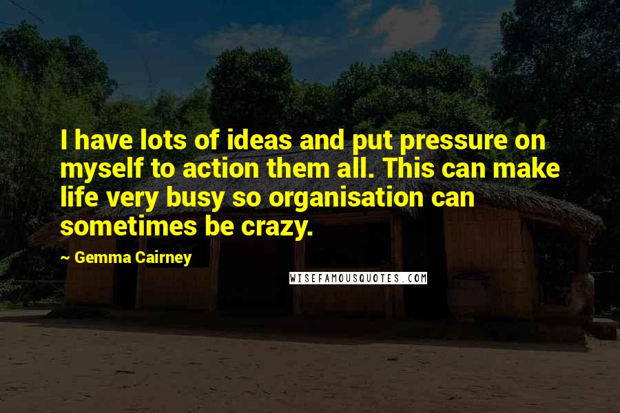 Gemma Cairney Quotes: I have lots of ideas and put pressure on myself to action them all. This can make life very busy so organisation can sometimes be crazy.