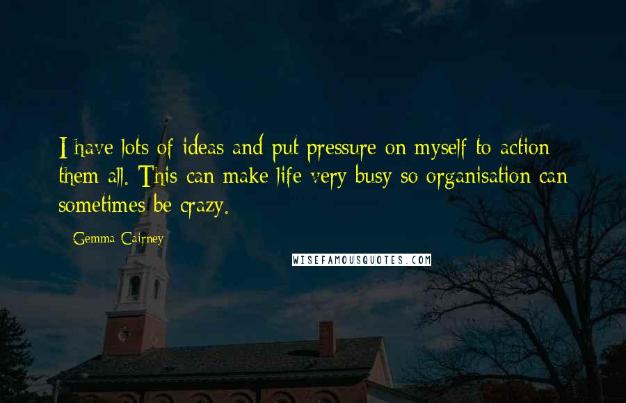 Gemma Cairney Quotes: I have lots of ideas and put pressure on myself to action them all. This can make life very busy so organisation can sometimes be crazy.