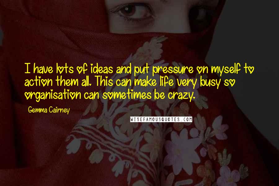 Gemma Cairney Quotes: I have lots of ideas and put pressure on myself to action them all. This can make life very busy so organisation can sometimes be crazy.