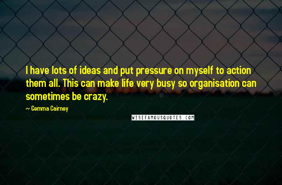 Gemma Cairney Quotes: I have lots of ideas and put pressure on myself to action them all. This can make life very busy so organisation can sometimes be crazy.