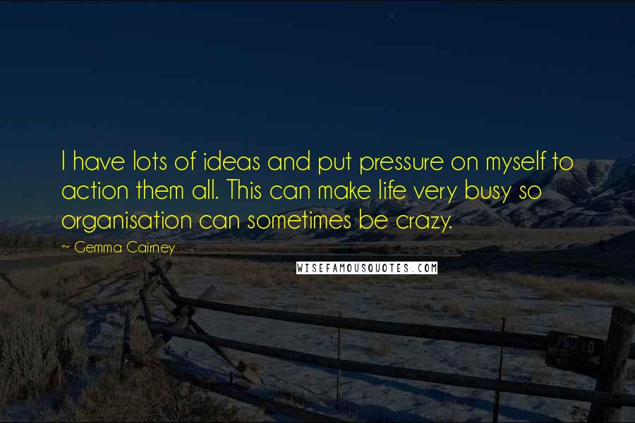 Gemma Cairney Quotes: I have lots of ideas and put pressure on myself to action them all. This can make life very busy so organisation can sometimes be crazy.