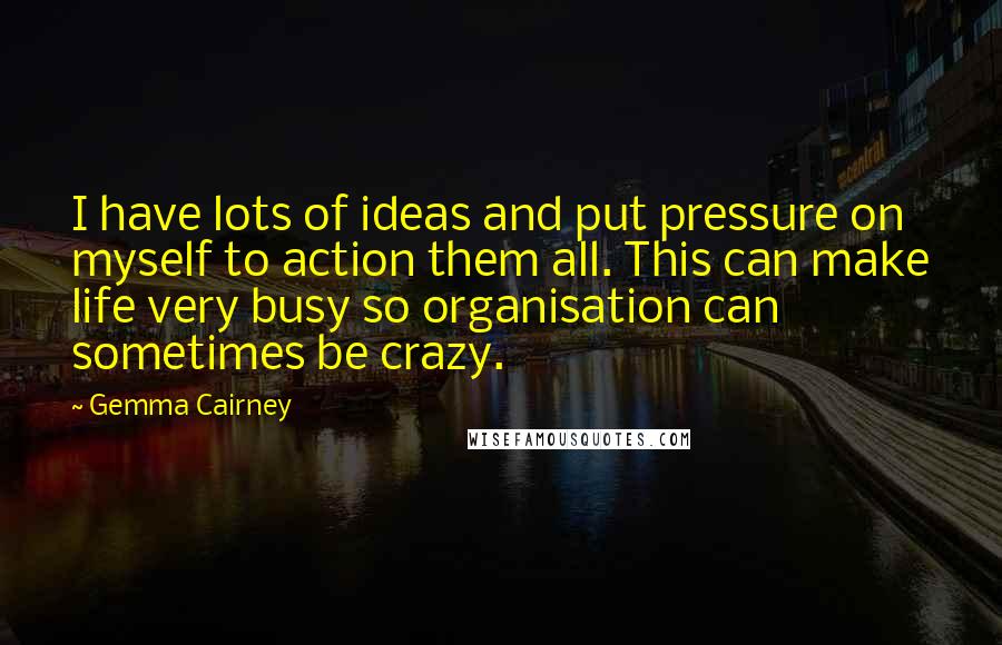 Gemma Cairney Quotes: I have lots of ideas and put pressure on myself to action them all. This can make life very busy so organisation can sometimes be crazy.
