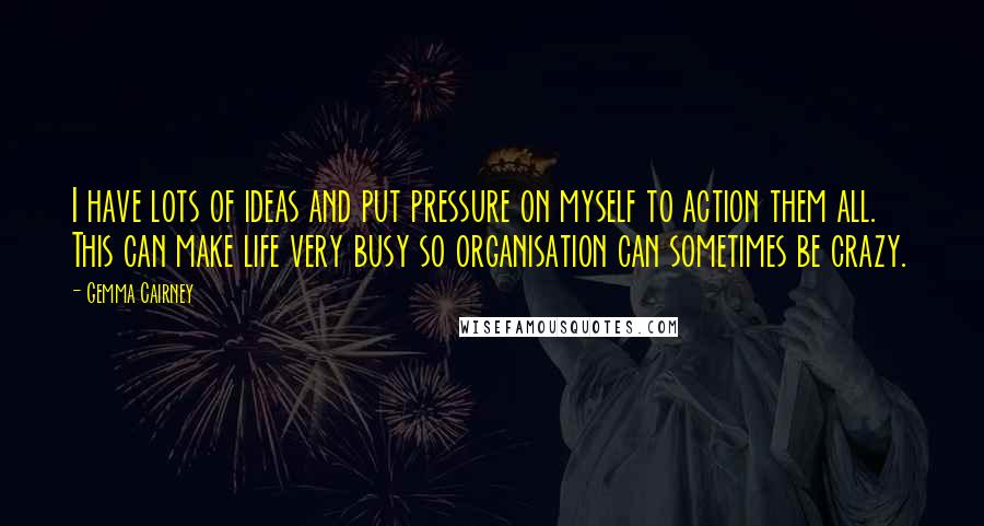 Gemma Cairney Quotes: I have lots of ideas and put pressure on myself to action them all. This can make life very busy so organisation can sometimes be crazy.