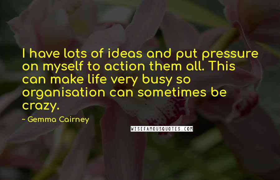 Gemma Cairney Quotes: I have lots of ideas and put pressure on myself to action them all. This can make life very busy so organisation can sometimes be crazy.