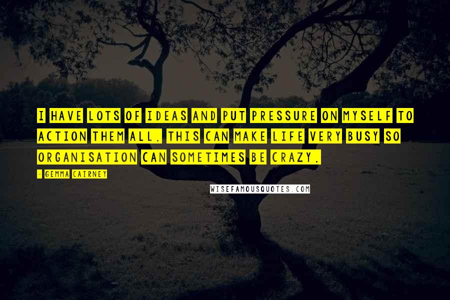 Gemma Cairney Quotes: I have lots of ideas and put pressure on myself to action them all. This can make life very busy so organisation can sometimes be crazy.