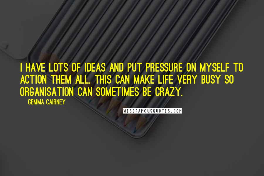 Gemma Cairney Quotes: I have lots of ideas and put pressure on myself to action them all. This can make life very busy so organisation can sometimes be crazy.