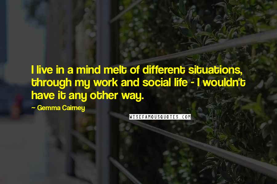 Gemma Cairney Quotes: I live in a mind melt of different situations, through my work and social life - I wouldn't have it any other way.