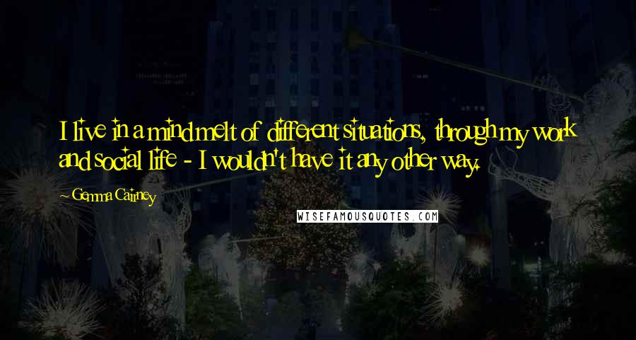 Gemma Cairney Quotes: I live in a mind melt of different situations, through my work and social life - I wouldn't have it any other way.