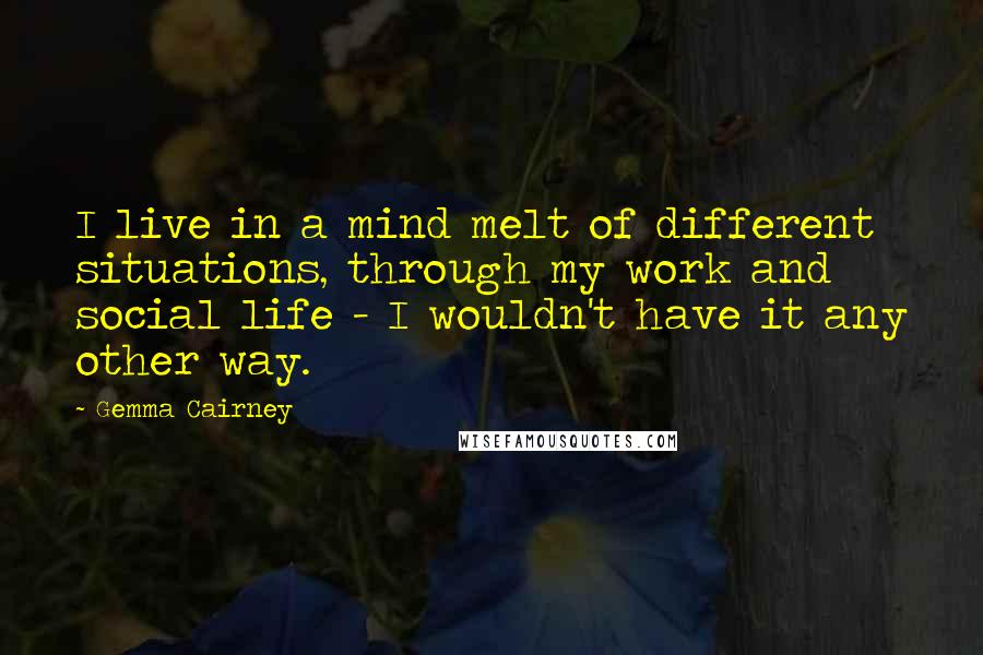 Gemma Cairney Quotes: I live in a mind melt of different situations, through my work and social life - I wouldn't have it any other way.