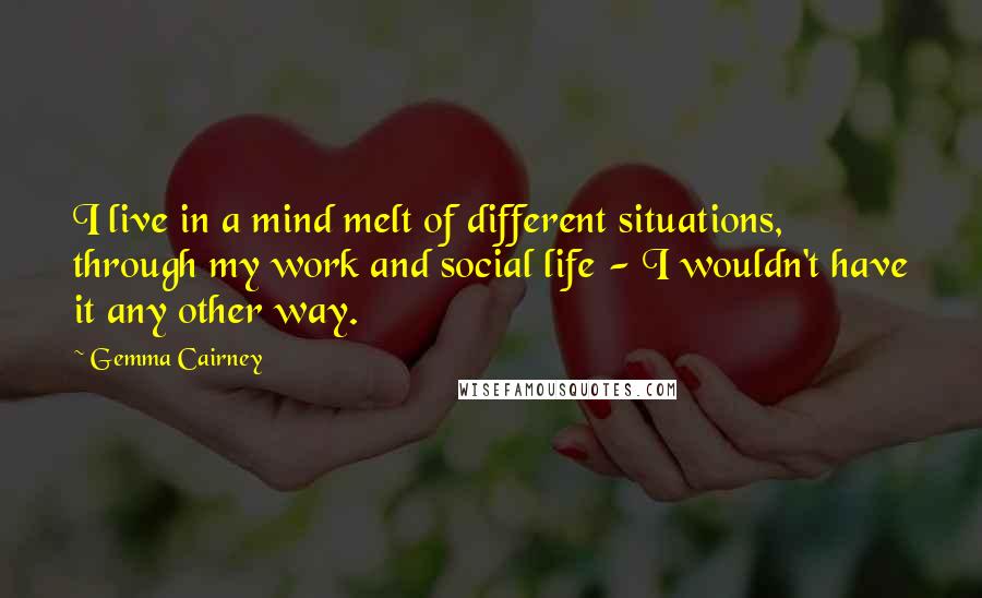 Gemma Cairney Quotes: I live in a mind melt of different situations, through my work and social life - I wouldn't have it any other way.