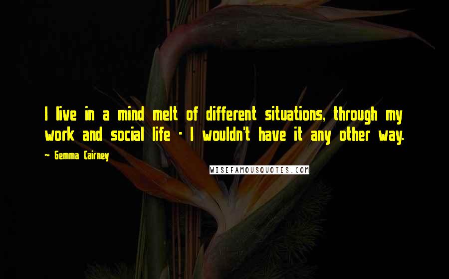 Gemma Cairney Quotes: I live in a mind melt of different situations, through my work and social life - I wouldn't have it any other way.