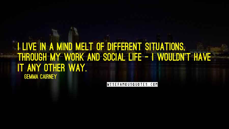 Gemma Cairney Quotes: I live in a mind melt of different situations, through my work and social life - I wouldn't have it any other way.