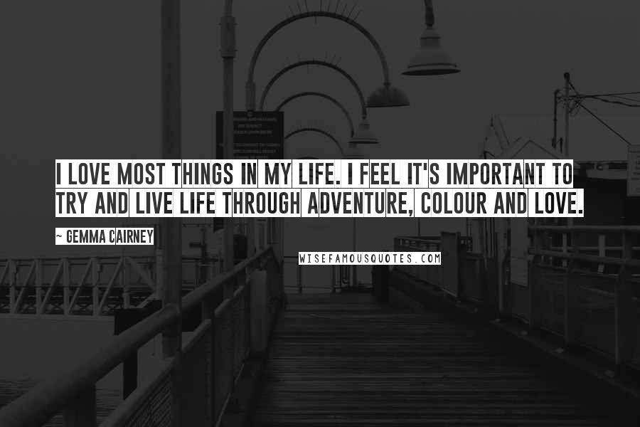 Gemma Cairney Quotes: I love most things in my life. I feel it's important to try and live life through adventure, colour and love.