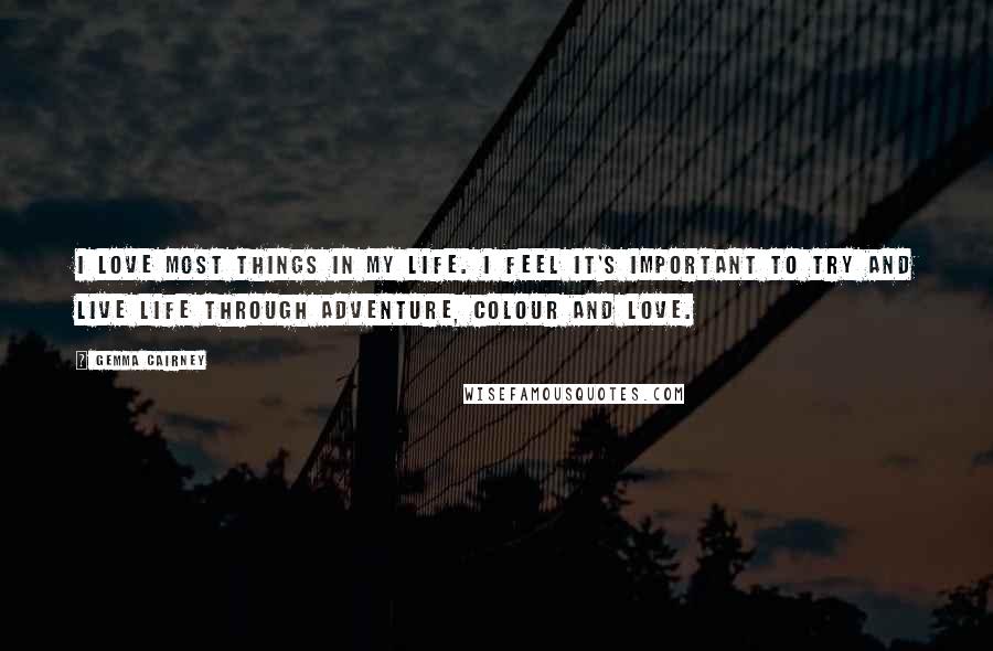 Gemma Cairney Quotes: I love most things in my life. I feel it's important to try and live life through adventure, colour and love.