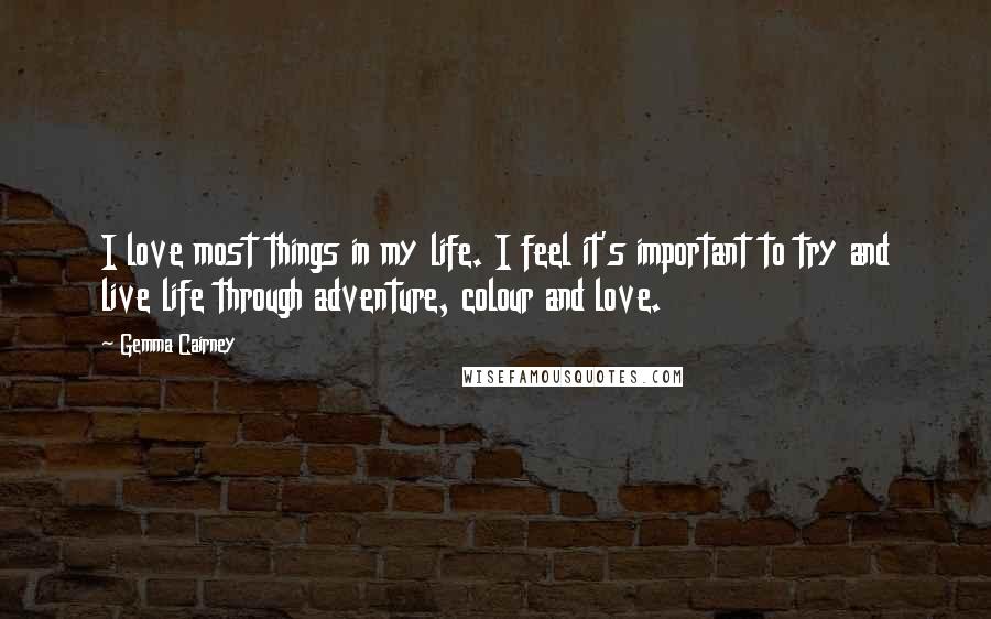 Gemma Cairney Quotes: I love most things in my life. I feel it's important to try and live life through adventure, colour and love.