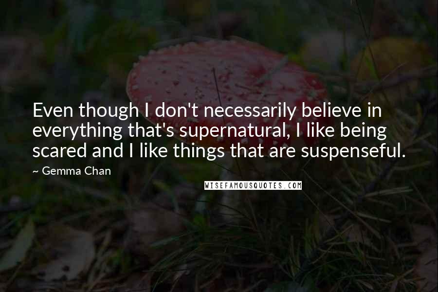 Gemma Chan Quotes: Even though I don't necessarily believe in everything that's supernatural, I like being scared and I like things that are suspenseful.