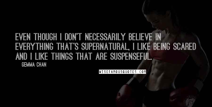 Gemma Chan Quotes: Even though I don't necessarily believe in everything that's supernatural, I like being scared and I like things that are suspenseful.