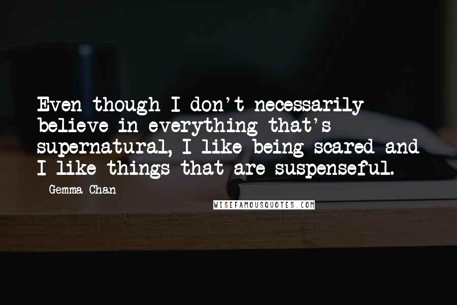 Gemma Chan Quotes: Even though I don't necessarily believe in everything that's supernatural, I like being scared and I like things that are suspenseful.