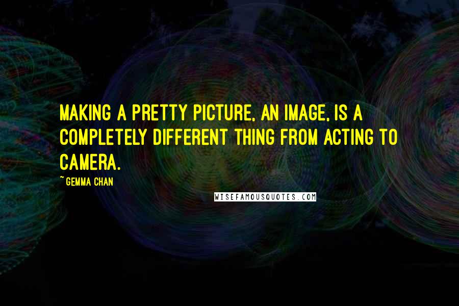 Gemma Chan Quotes: Making a pretty picture, an image, is a completely different thing from acting to camera.