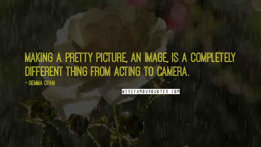 Gemma Chan Quotes: Making a pretty picture, an image, is a completely different thing from acting to camera.