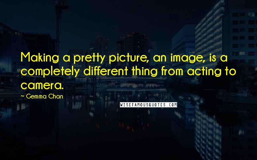 Gemma Chan Quotes: Making a pretty picture, an image, is a completely different thing from acting to camera.