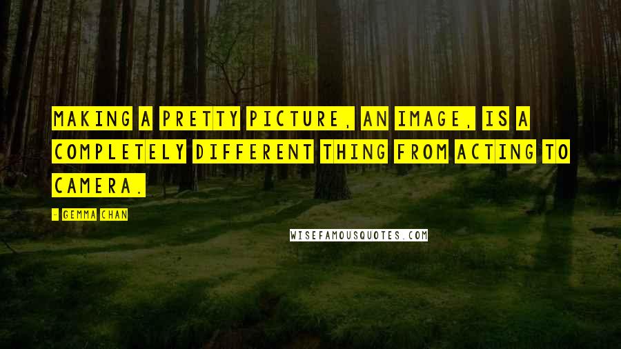 Gemma Chan Quotes: Making a pretty picture, an image, is a completely different thing from acting to camera.