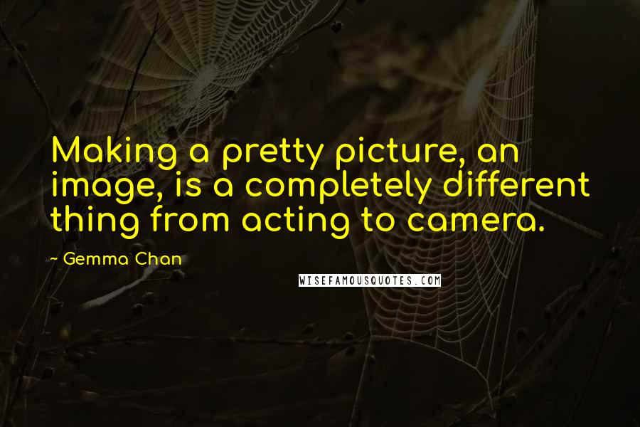 Gemma Chan Quotes: Making a pretty picture, an image, is a completely different thing from acting to camera.