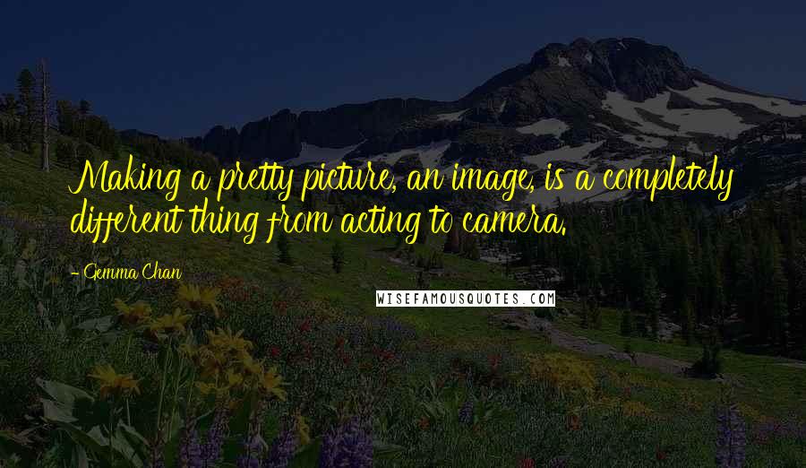 Gemma Chan Quotes: Making a pretty picture, an image, is a completely different thing from acting to camera.