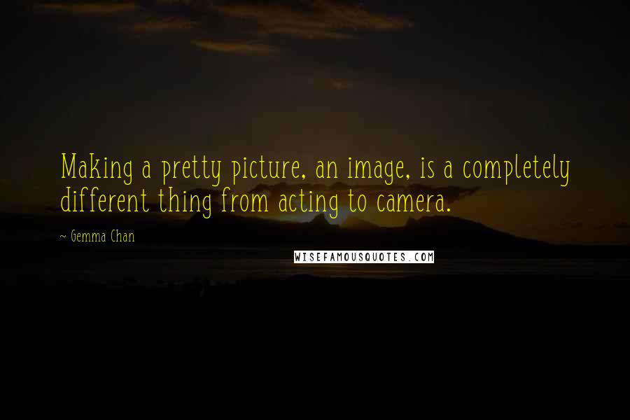 Gemma Chan Quotes: Making a pretty picture, an image, is a completely different thing from acting to camera.