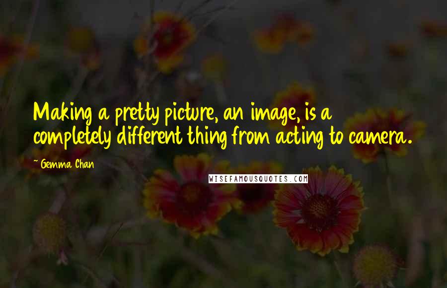 Gemma Chan Quotes: Making a pretty picture, an image, is a completely different thing from acting to camera.