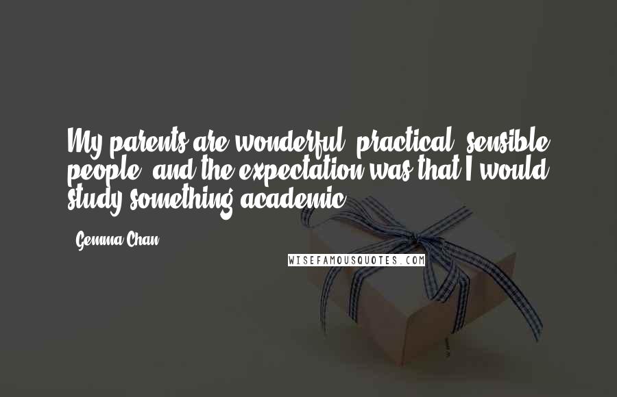 Gemma Chan Quotes: My parents are wonderful, practical, sensible people, and the expectation was that I would study something academic.