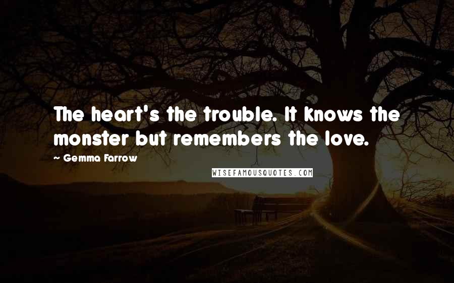 Gemma Farrow Quotes: The heart's the trouble. It knows the monster but remembers the love.