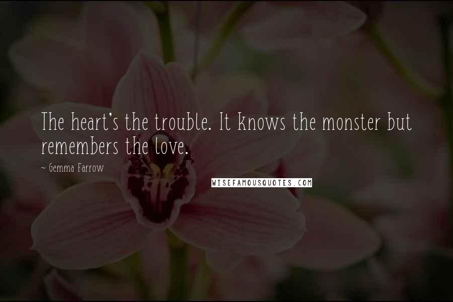 Gemma Farrow Quotes: The heart's the trouble. It knows the monster but remembers the love.