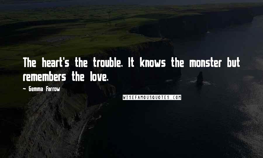 Gemma Farrow Quotes: The heart's the trouble. It knows the monster but remembers the love.