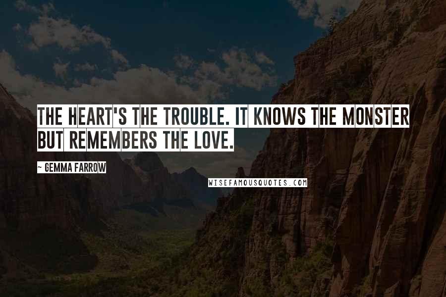 Gemma Farrow Quotes: The heart's the trouble. It knows the monster but remembers the love.