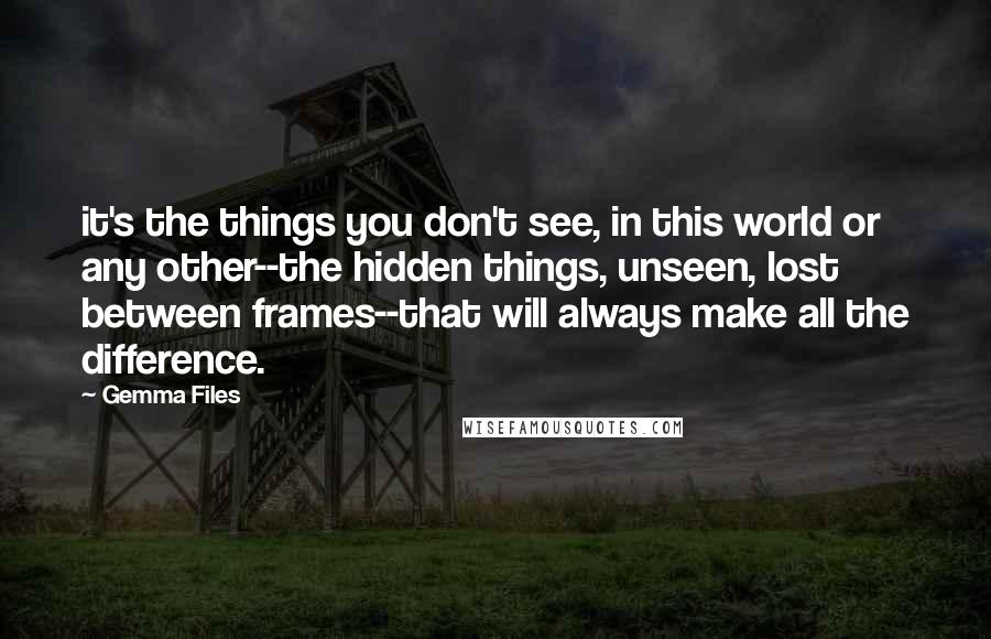 Gemma Files Quotes: it's the things you don't see, in this world or any other--the hidden things, unseen, lost between frames--that will always make all the difference.