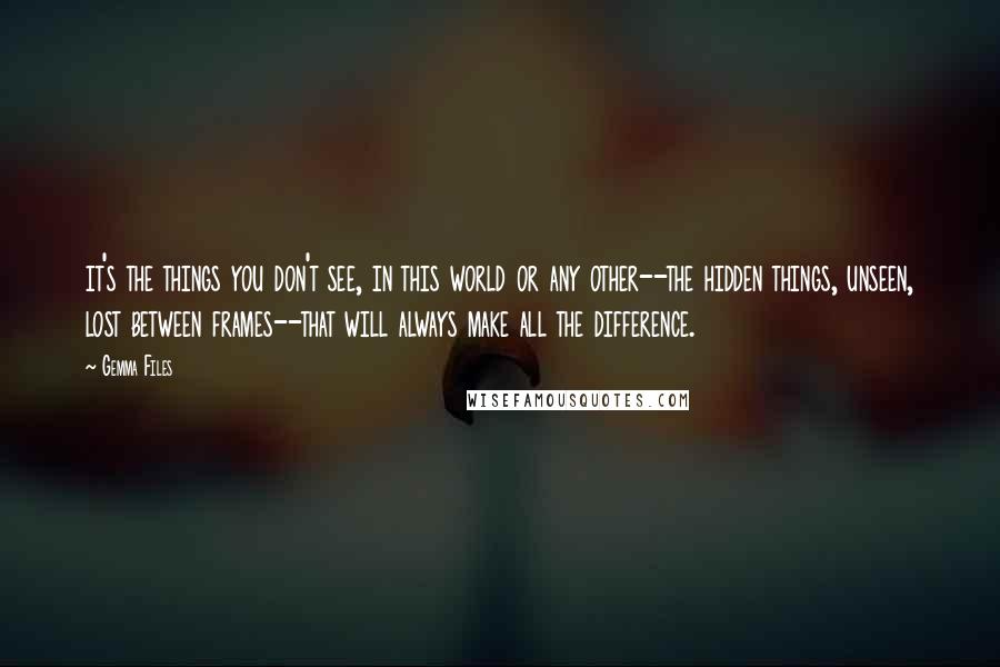 Gemma Files Quotes: it's the things you don't see, in this world or any other--the hidden things, unseen, lost between frames--that will always make all the difference.