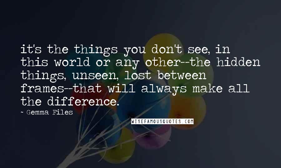 Gemma Files Quotes: it's the things you don't see, in this world or any other--the hidden things, unseen, lost between frames--that will always make all the difference.