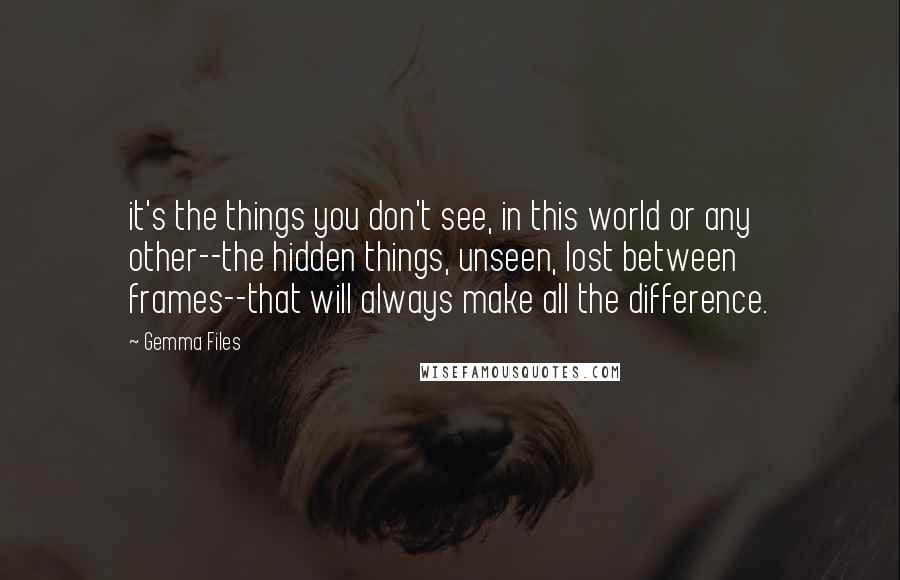 Gemma Files Quotes: it's the things you don't see, in this world or any other--the hidden things, unseen, lost between frames--that will always make all the difference.